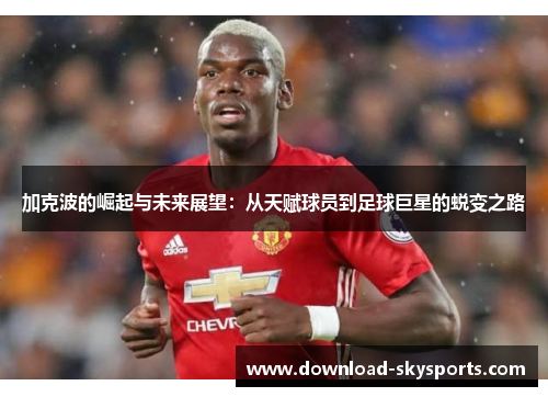 加克波的崛起与未来展望：从天赋球员到足球巨星的蜕变之路