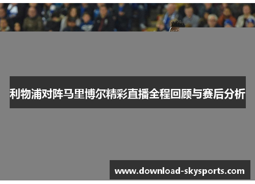 利物浦对阵马里博尔精彩直播全程回顾与赛后分析