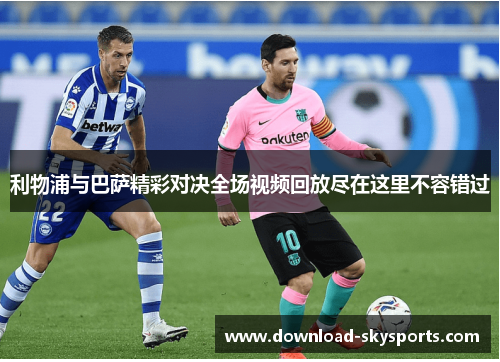 利物浦与巴萨精彩对决全场视频回放尽在这里不容错过