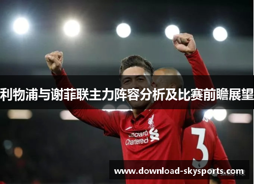 利物浦与谢菲联主力阵容分析及比赛前瞻展望