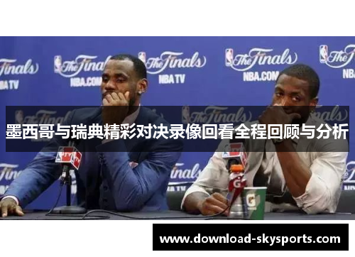 墨西哥与瑞典精彩对决录像回看全程回顾与分析